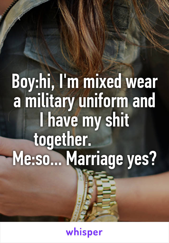 Boy:hi, I'm mixed wear a military uniform and I have my shit together.            Me:so... Marriage yes?