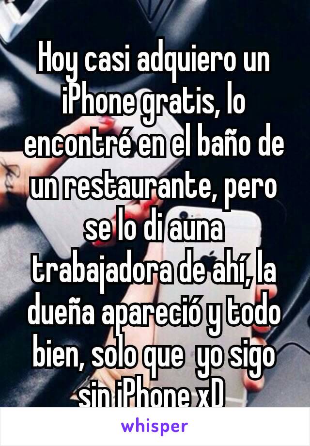 Hoy casi adquiero un iPhone gratis, lo encontré en el baño de un restaurante, pero se lo di auna trabajadora de ahí, la dueña apareció y todo bien, solo que  yo sigo sin iPhone xD 