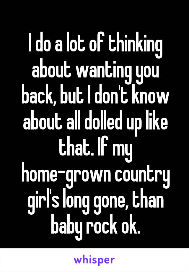 I do a lot of thinking about wanting you back, but I don't know about all dolled up like that. If my home-grown country girl's long gone, than baby rock ok.