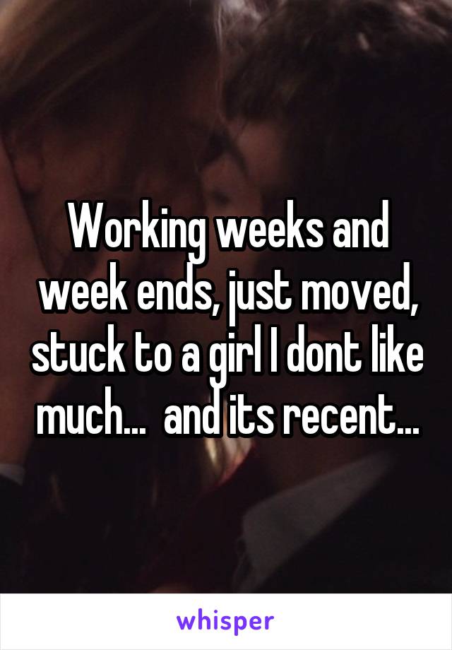 Working weeks and week ends, just moved, stuck to a girl I dont like much...  and its recent...