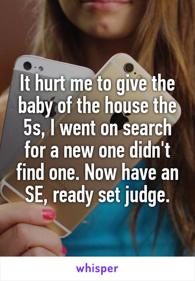 It hurt me to give the baby of the house the 5s, I went on search for a new one didn't find one. Now have an SE, ready set judge.