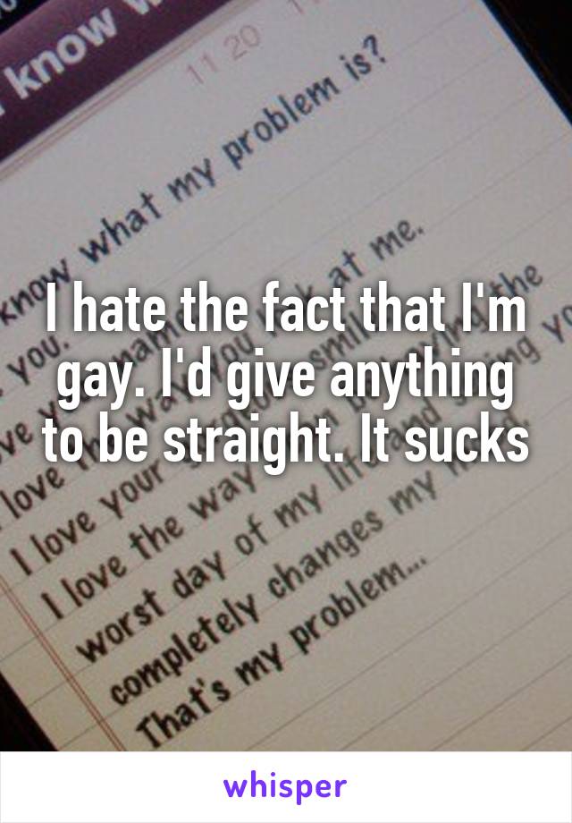 I hate the fact that I'm gay. I'd give anything to be straight. It sucks 