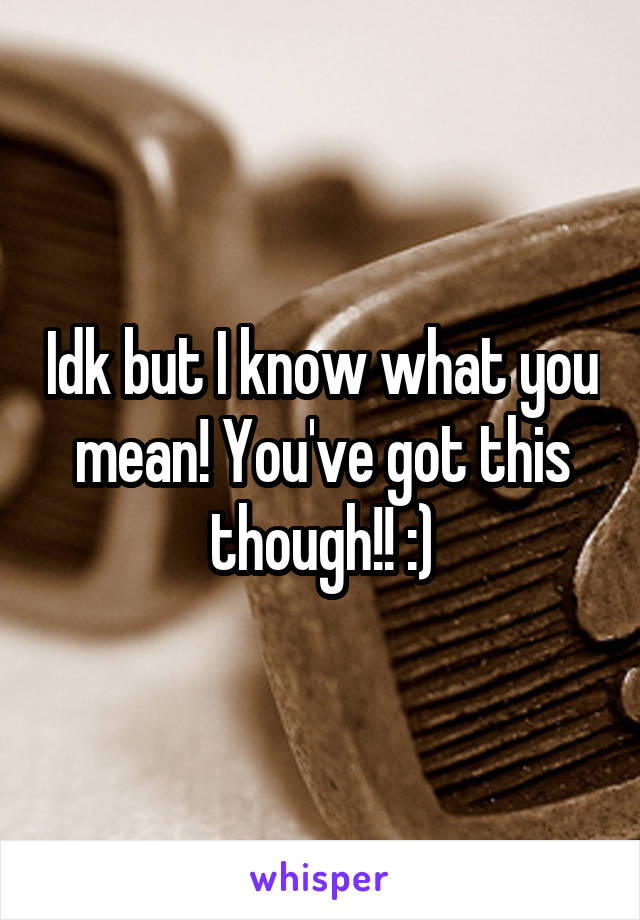 Idk but I know what you mean! You've got this though!! :)