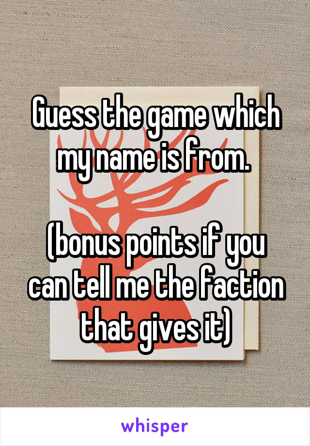 Guess the game which my name is from. 

(bonus points if you can tell me the faction that gives it)