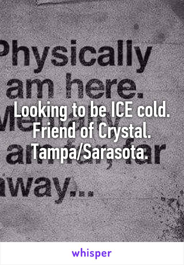 Looking to be ICE cold. Friend of Crystal. Tampa/Sarasota. 