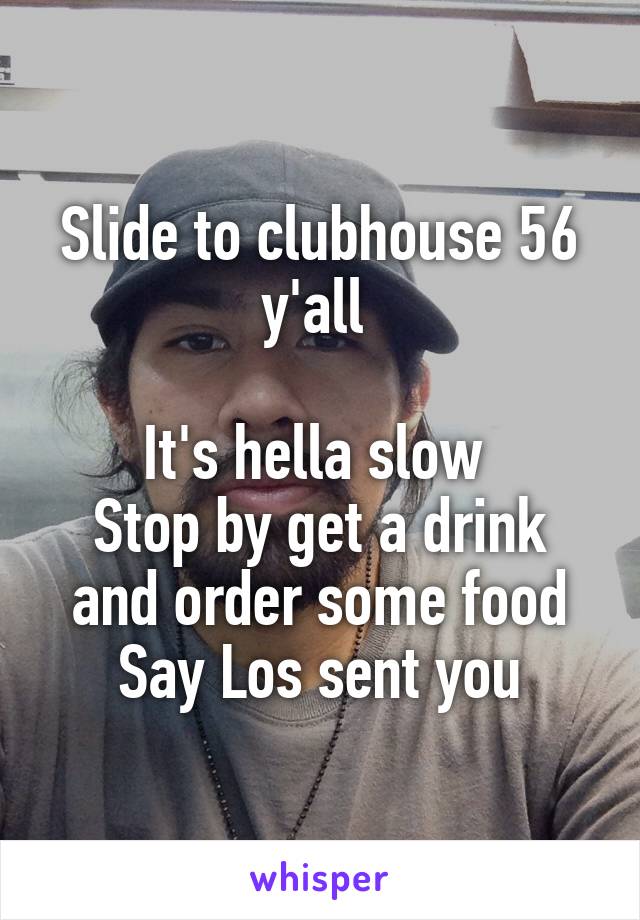 Slide to clubhouse 56 y'all 

It's hella slow 
Stop by get a drink and order some food
Say Los sent you