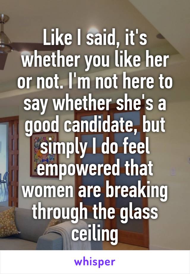 Like I said, it's whether you like her or not. I'm not here to say whether she's a good candidate, but simply I do feel empowered that women are breaking through the glass ceiling