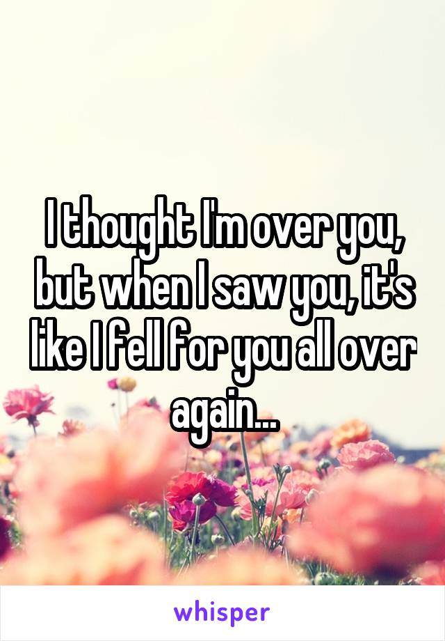 I thought I'm over you, but when I saw you, it's like I fell for you all over again...