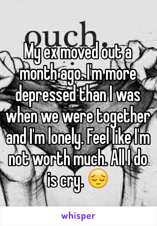 My ex moved out a month ago. I'm more depressed than I was when we were together and I'm lonely. Feel like I'm not worth much. All I do is cry. 😔