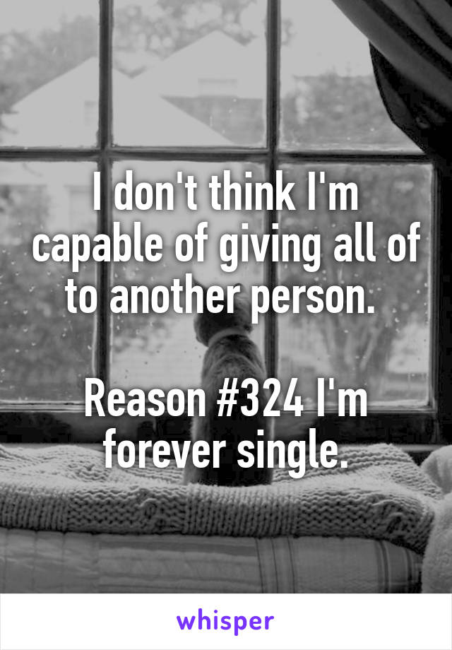 I don't think I'm capable of giving all of to another person. 

Reason #324 I'm forever single.