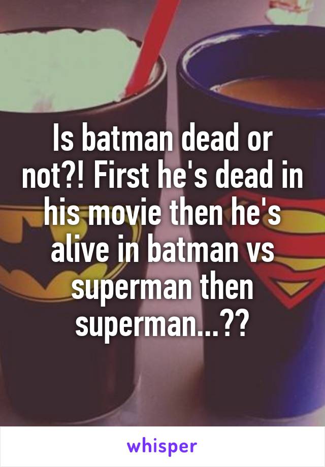 Is batman dead or not?! First he's dead in his movie then he's alive in batman vs superman then superman...??