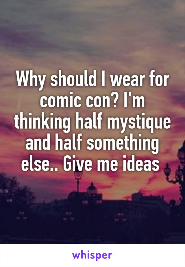 Why should I wear for comic con? I'm thinking half mystique and half something else.. Give me ideas 
