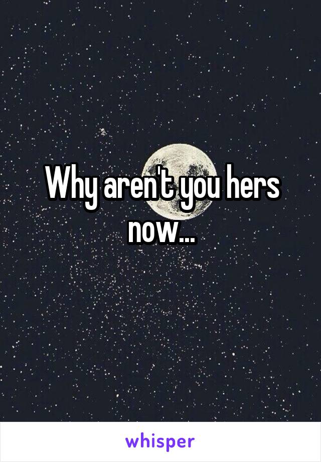 Why aren't you hers now...
