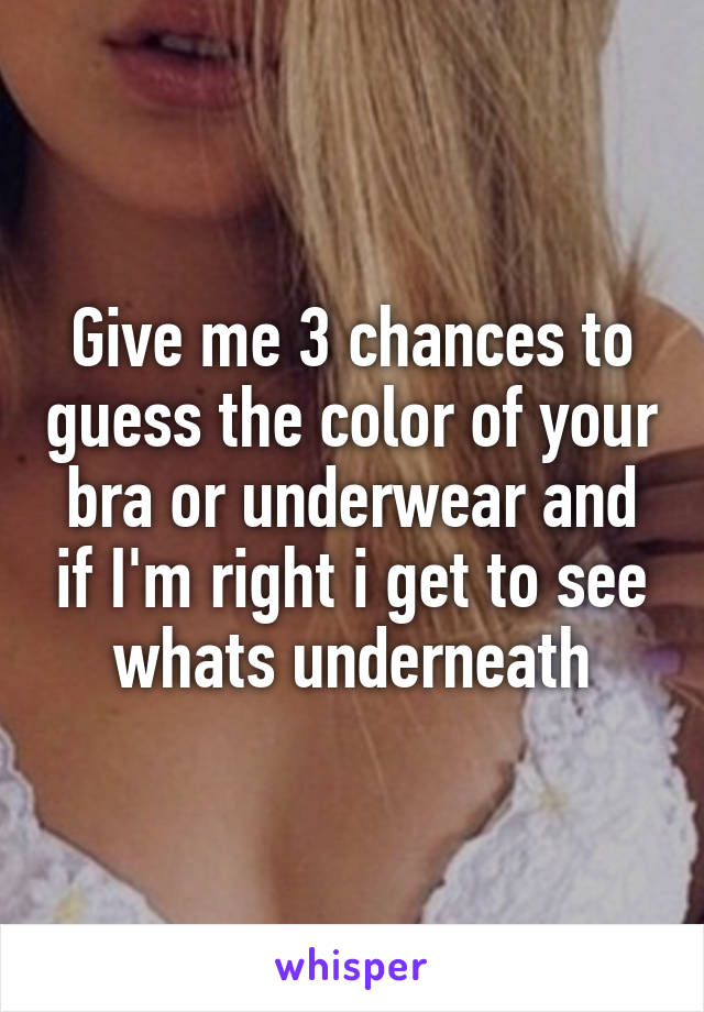 Give me 3 chances to guess the color of your bra or underwear and if I'm right i get to see whats underneath