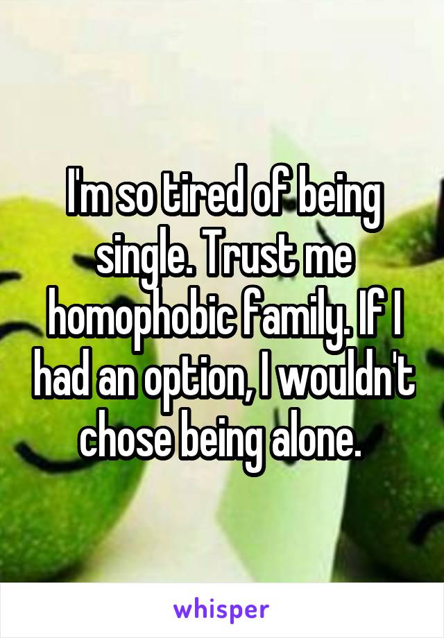 I'm so tired of being single. Trust me homophobic family. If I had an option, I wouldn't chose being alone. 