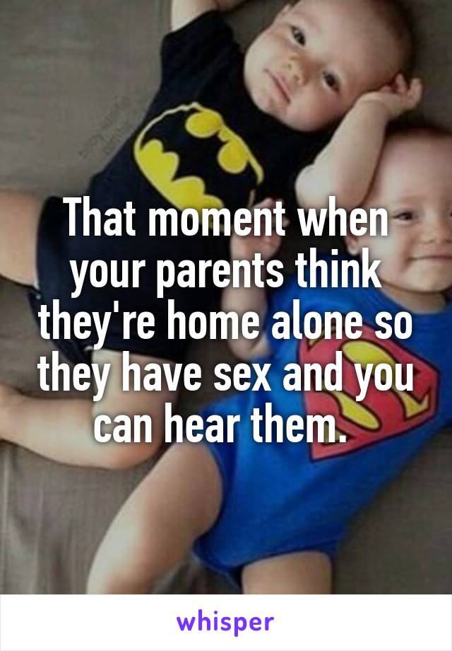 That moment when your parents think they're home alone so they have sex and you can hear them. 