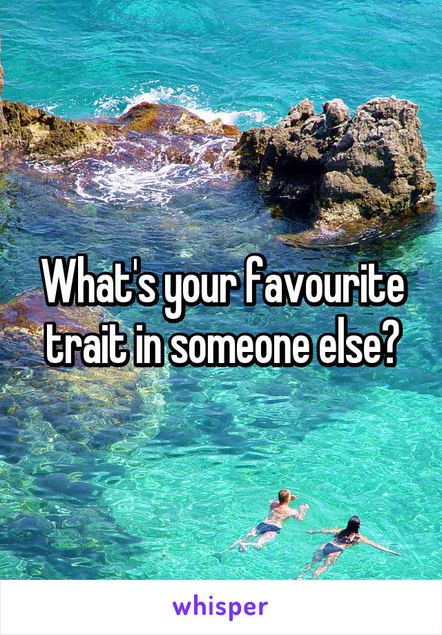 What's your favourite trait in someone else?