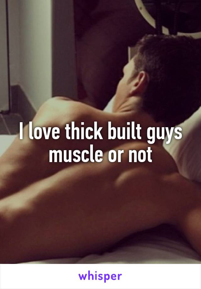 I love thick built guys muscle or not