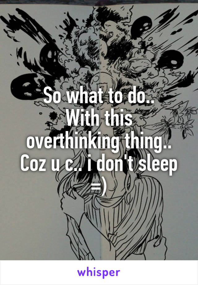 So what to do..
With this overthinking thing..
Coz u c.. i don't sleep =)