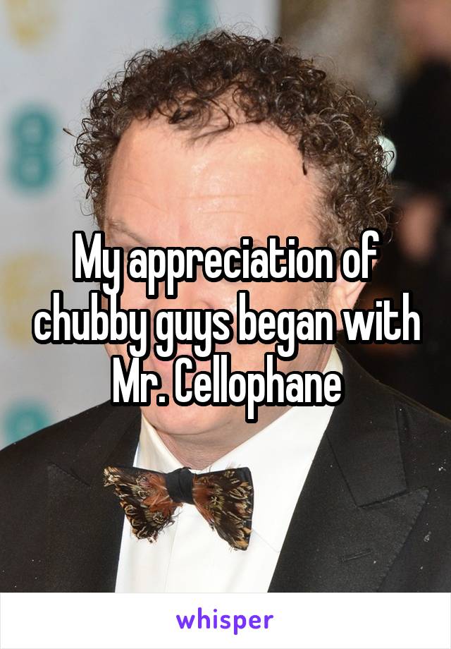 My appreciation of chubby guys began with Mr. Cellophane