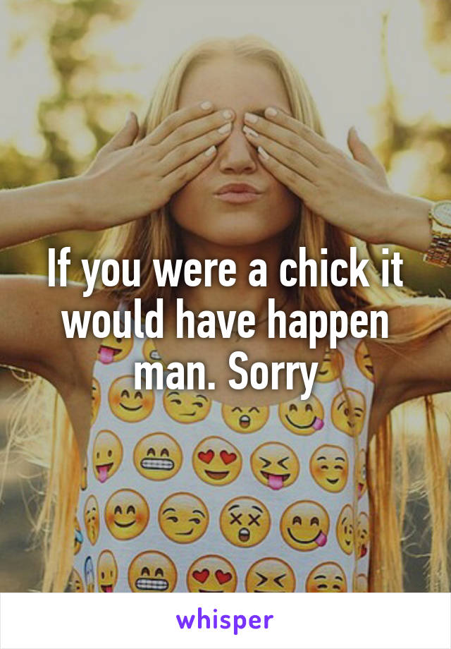 If you were a chick it would have happen man. Sorry