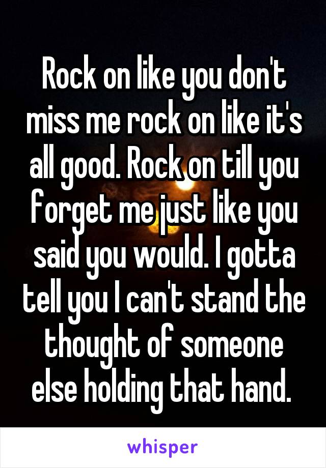 Rock on like you don't miss me rock on like it's all good. Rock on till you forget me just like you said you would. I gotta tell you I can't stand the thought of someone else holding that hand. 