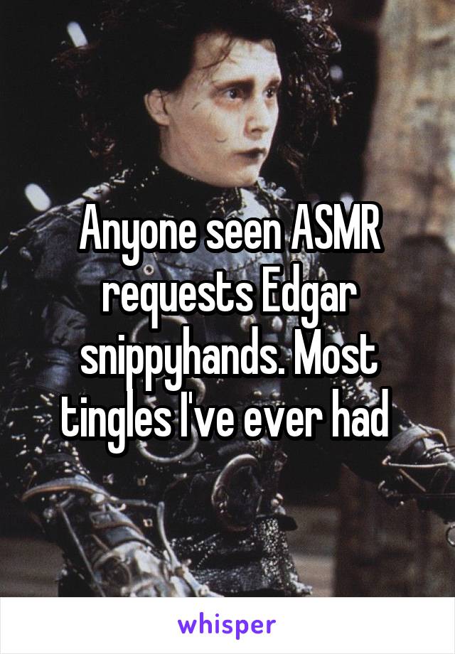 Anyone seen ASMR requests Edgar snippyhands. Most tingles I've ever had 