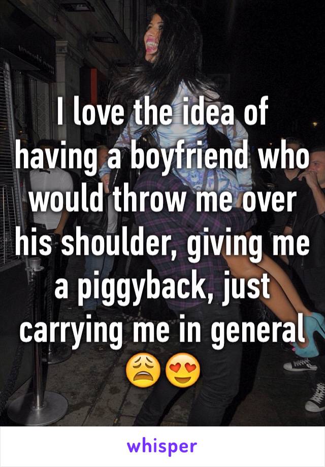 I love the idea of having a boyfriend who would throw me over his shoulder, giving me a piggyback, just carrying me in general 😩😍