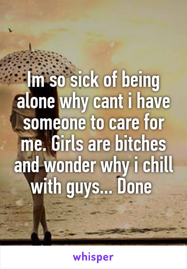 Im so sick of being alone why cant i have someone to care for me. Girls are bitches and wonder why i chill with guys... Done 