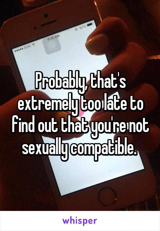 Probably, that's extremely too late to find out that you're not sexually compatible. 