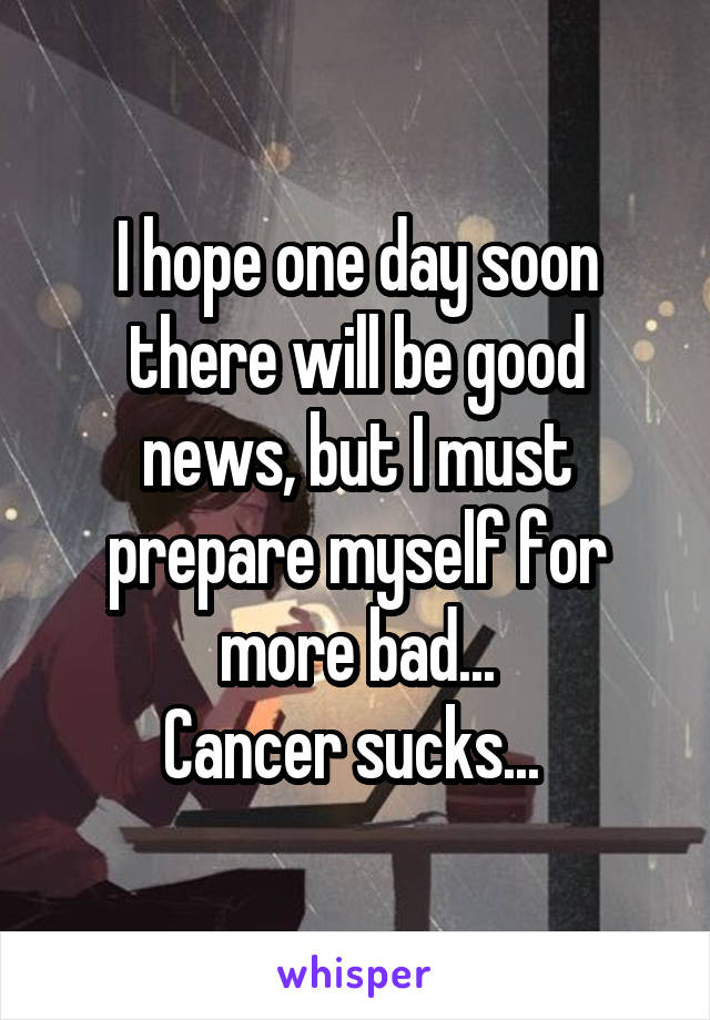 I hope one day soon there will be good news, but I must prepare myself for more bad...
Cancer sucks... 