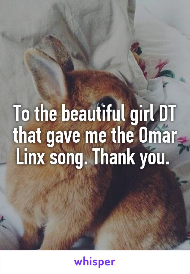 To the beautiful girl DT that gave me the Omar Linx song. Thank you. 