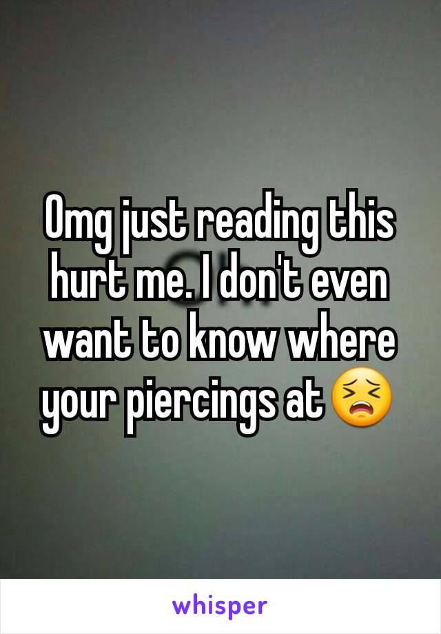 Omg just reading this hurt me. I don't even want to know where your piercings at😣