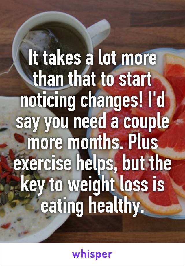 It takes a lot more than that to start noticing changes! I'd say you need a couple more months. Plus exercise helps, but the key to weight loss is eating healthy.