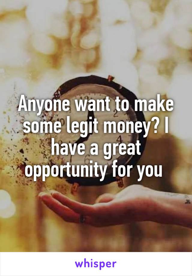 Anyone want to make some legit money? I have a great opportunity for you 