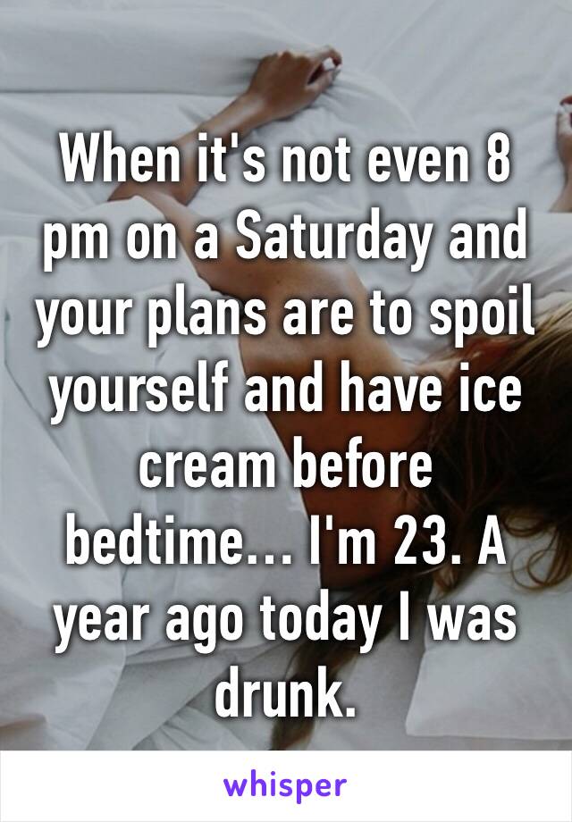 When it's not even 8 pm on a Saturday and your plans are to spoil yourself and have ice cream before bedtime… I'm 23. A year ago today I was drunk. 