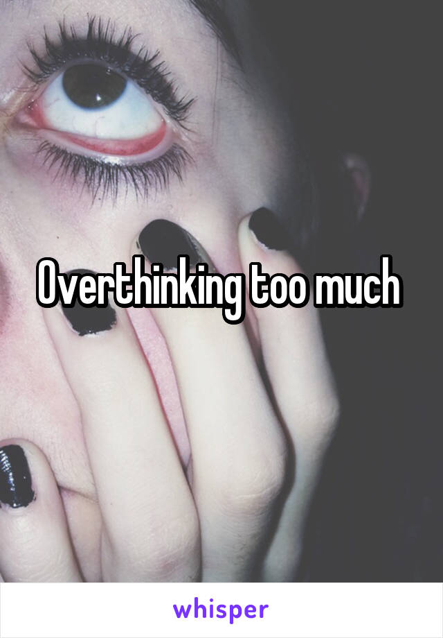 Overthinking too much 
