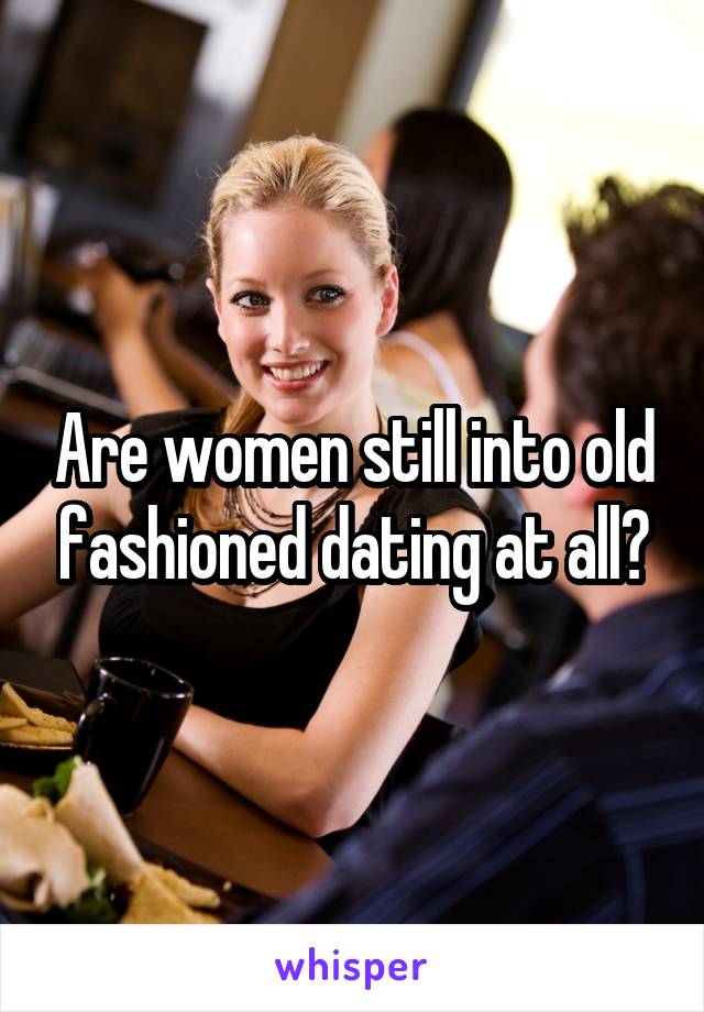 Are women still into old fashioned dating at all?