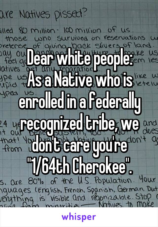 Dear white people:
As a Native who is enrolled in a federally recognized tribe, we don't care you're "1/64th Cherokee".