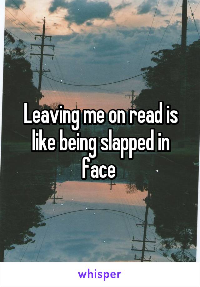 Leaving me on read is like being slapped in face 