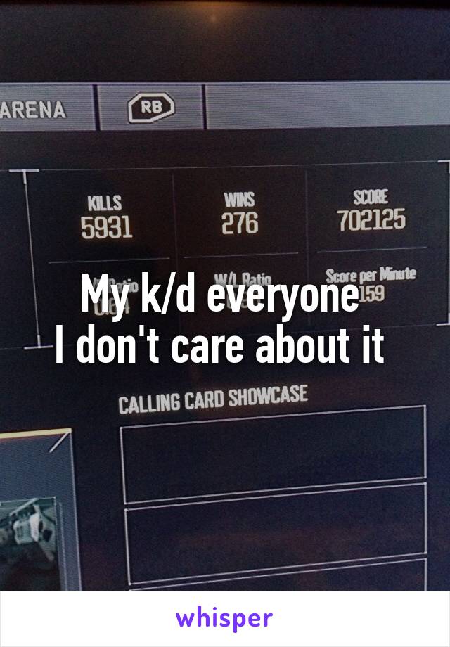 My k/d everyone 
I don't care about it 