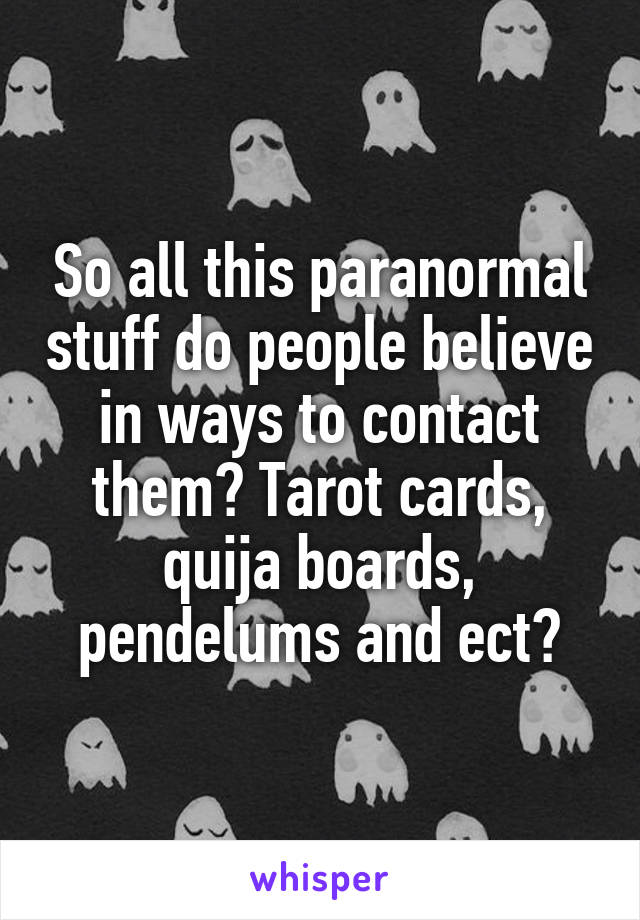 So all this paranormal stuff do people believe in ways to contact them? Tarot cards, quija boards, pendelums and ect?