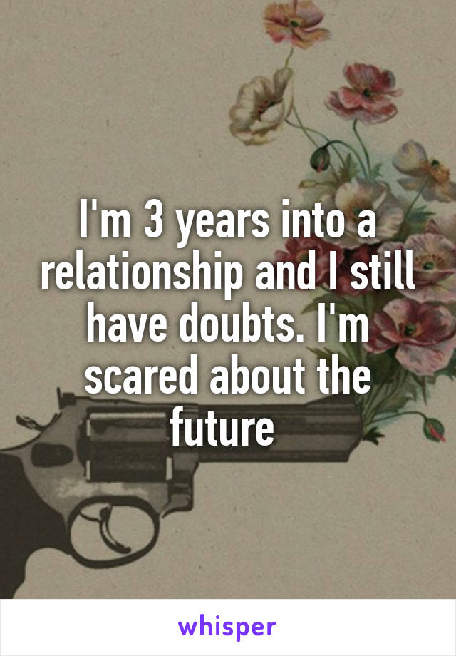 I'm 3 years into a relationship and I still have doubts. I'm scared about the future 