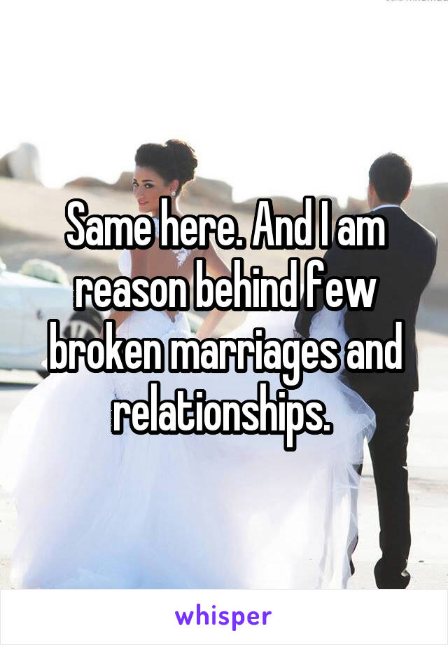 Same here. And I am reason behind few broken marriages and relationships. 