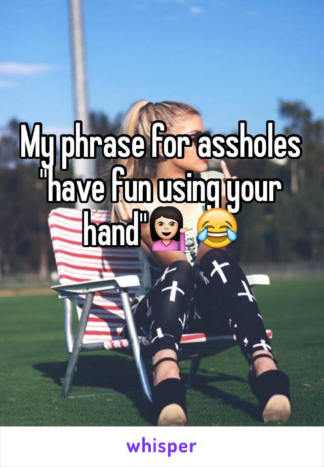 My phrase for assholes "have fun using your hand"💁🏻😂