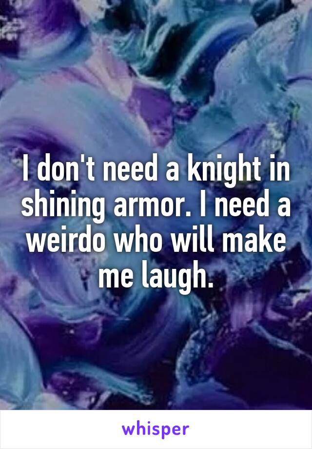 I don't need a knight in shining armor. I need a weirdo who will make me laugh.