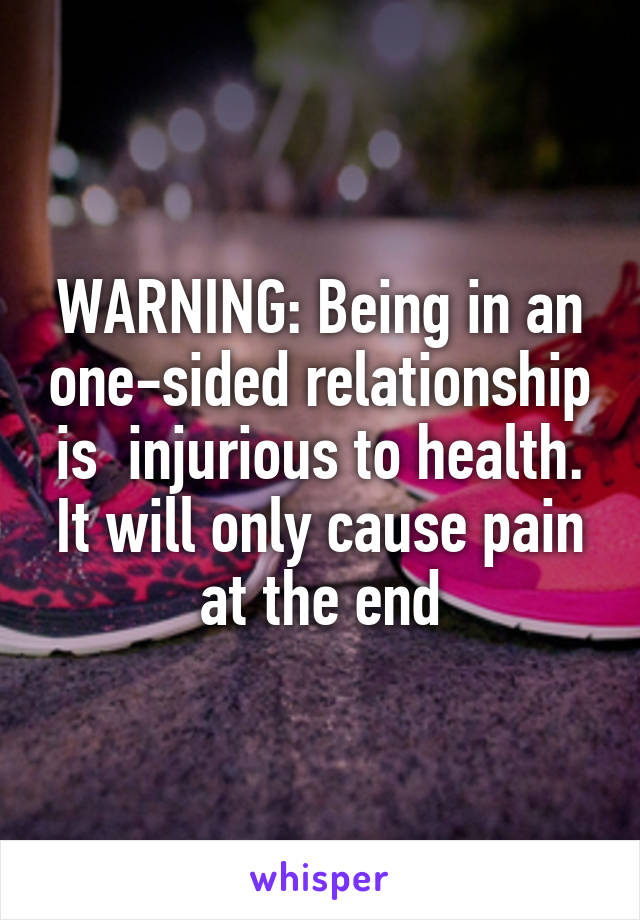 WARNING: Being in an one-sided relationship is  injurious to health. It will only cause pain at the end