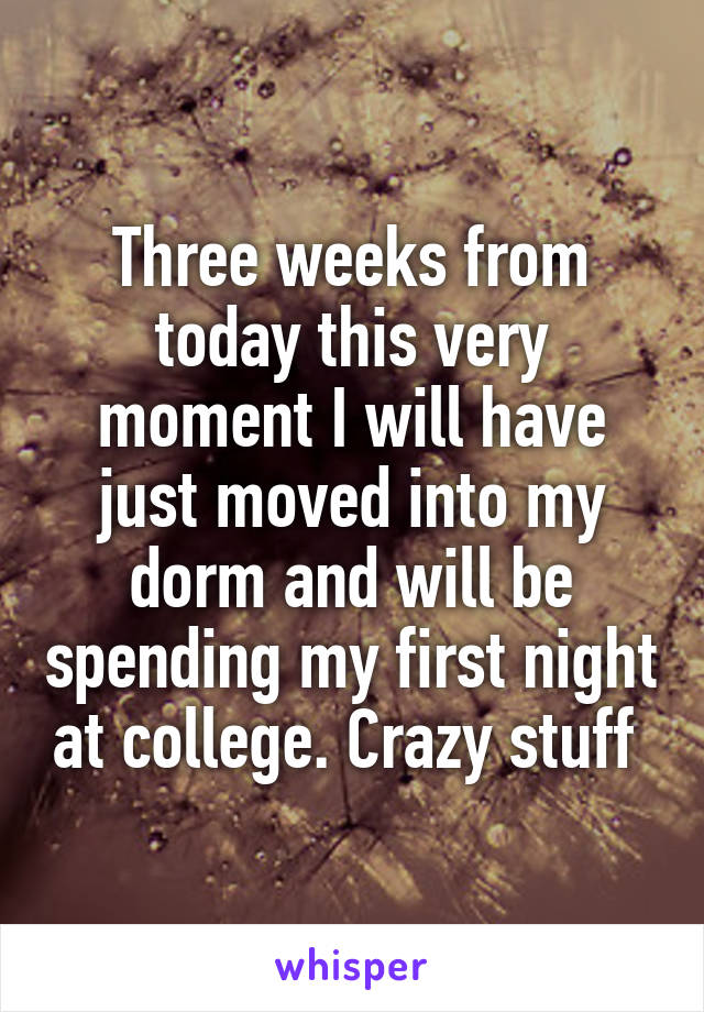 Three weeks from today this very moment I will have just moved into my dorm and will be spending my first night at college. Crazy stuff 