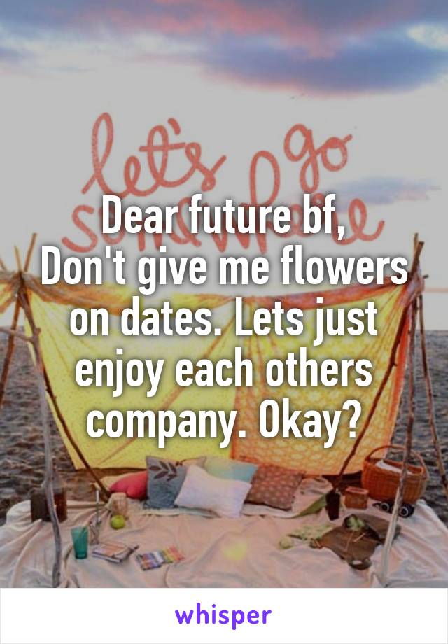 Dear future bf,
Don't give me flowers on dates. Lets just enjoy each others company. Okay?