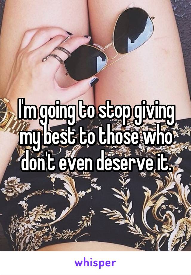 I'm going to stop giving my best to those who don't even deserve it.